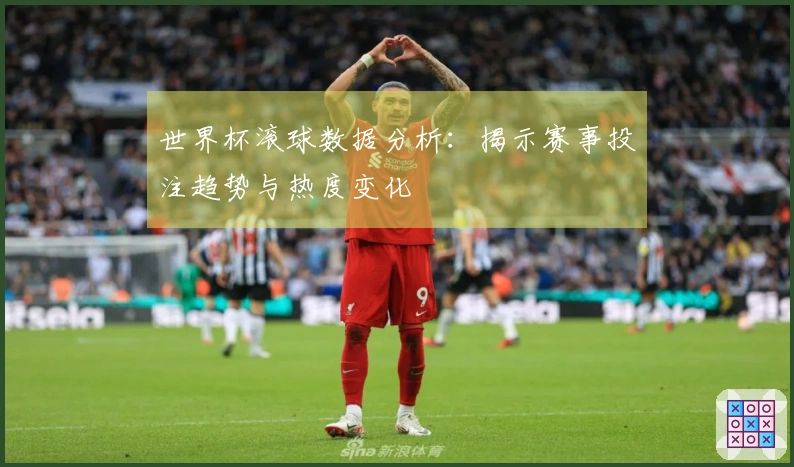 世界杯滚球数据分析：揭示赛事投注趋势与热度变化