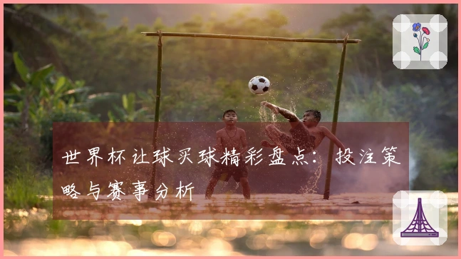 世界杯让球买球精彩盘点：投注策略与赛事分析