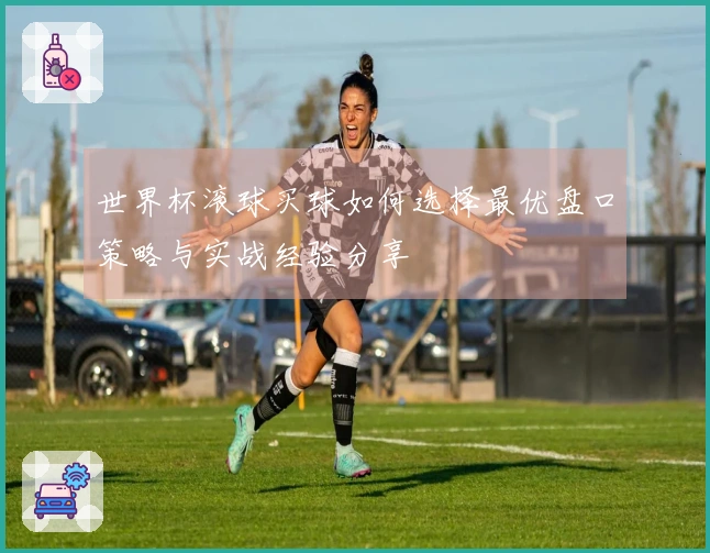 世界杯滚球买球如何选择最优盘口策略与实战经验分享