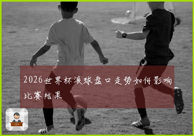 2026世界杯滚球盘口走势如何影响比赛结果