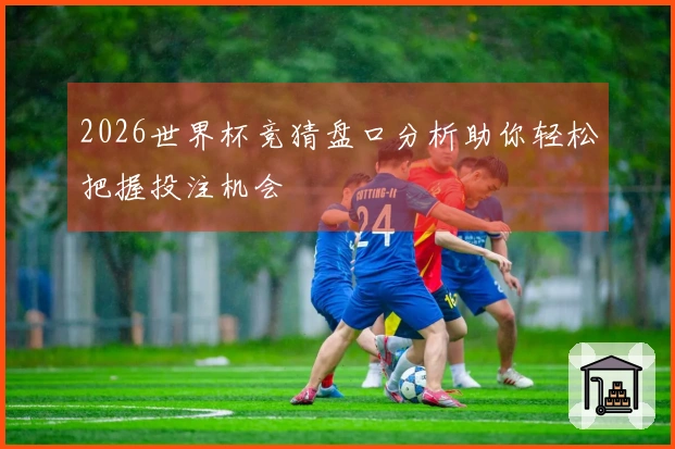2026世界杯竞猜盘口分析助你轻松把握投注机会