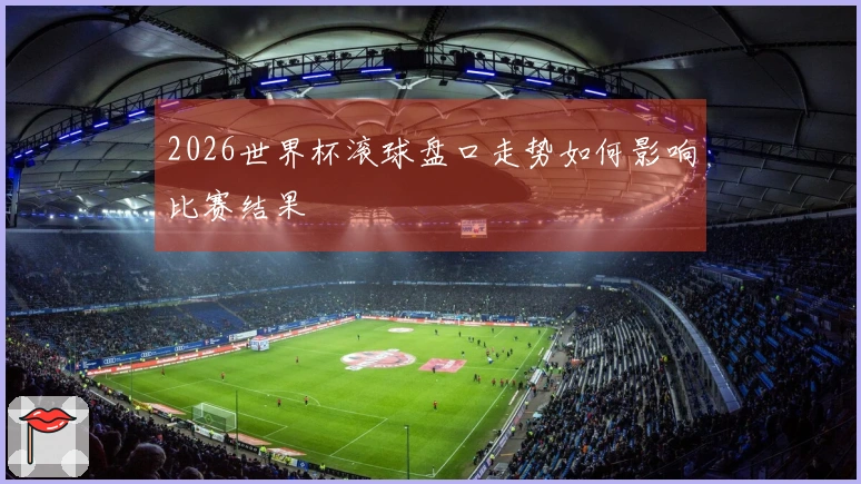 2026世界杯滚球盘口走势如何影响比赛结果