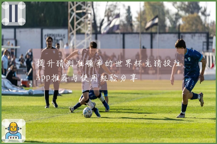 提升猜测准确率的世界杯竞猜投注App推荐与使用经验分享